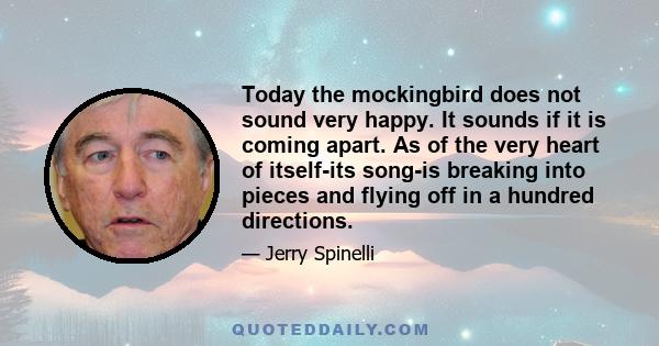 Today the mockingbird does not sound very happy. It sounds if it is coming apart. As of the very heart of itself-its song-is breaking into pieces and flying off in a hundred directions.