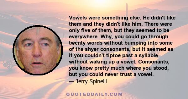 Vowels were something else. He didn't like them and they didn't like him. There were only five of them, but they seemed to be everywhere. Why, you could go through twenty words without bumping into some of the shyer