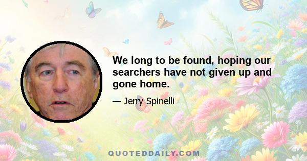 We long to be found, hoping our searchers have not given up and gone home.