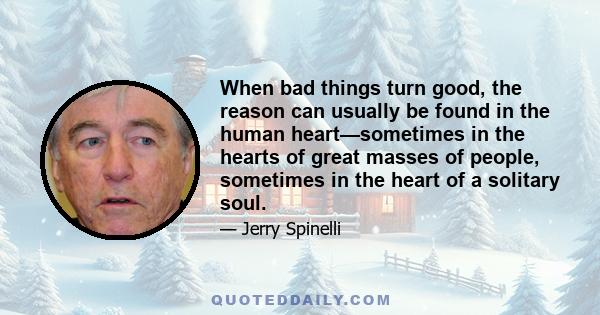 When bad things turn good, the reason can usually be found in the human heart—sometimes in the hearts of great masses of people, sometimes in the heart of a solitary soul.