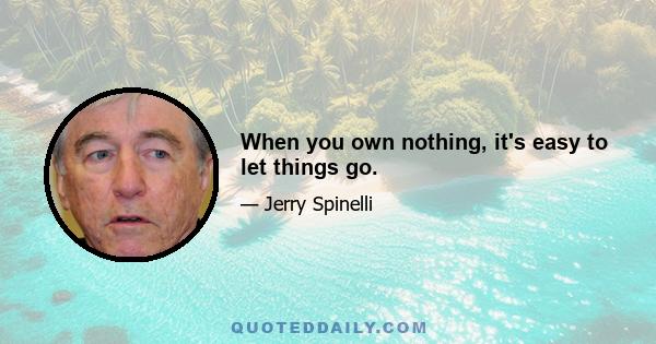 When you own nothing, it's easy to let things go.