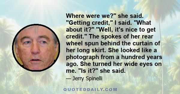 Where were we? she said. Getting credit, I said. What about it? Well, it's nice to get credit. The spokes of her rear wheel spun behind the curtain of her long skirt. She looked like a photograph from a hundred years