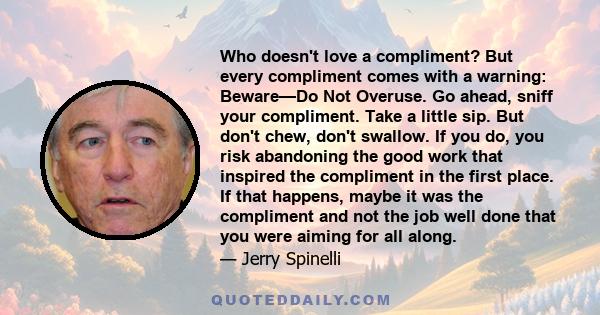 Who doesn't love a compliment? But every compliment comes with a warning: Beware—Do Not Overuse. Go ahead, sniff your compliment. Take a little sip. But don't chew, don't swallow. If you do, you risk abandoning the good 