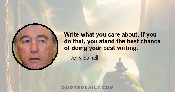 Write what you care about. If you do that, you stand the best chance of doing your best writing.