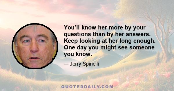 You’ll know her more by your questions than by her answers. Keep looking at her long enough. One day you might see someone you know.