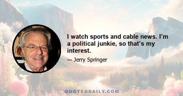 I watch sports and cable news. I’m a political junkie, so that’s my interest.