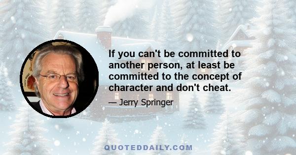 If you can't be committed to another person, at least be committed to the concept of character and don't cheat.