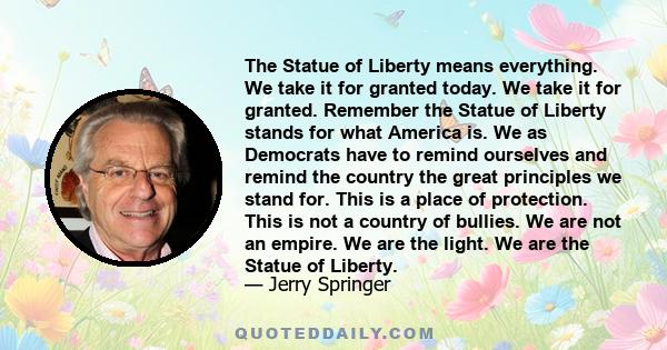 The Statue of Liberty means everything. We take it for granted today. We take it for granted. Remember the Statue of Liberty stands for what America is. We as Democrats have to remind ourselves and remind the country