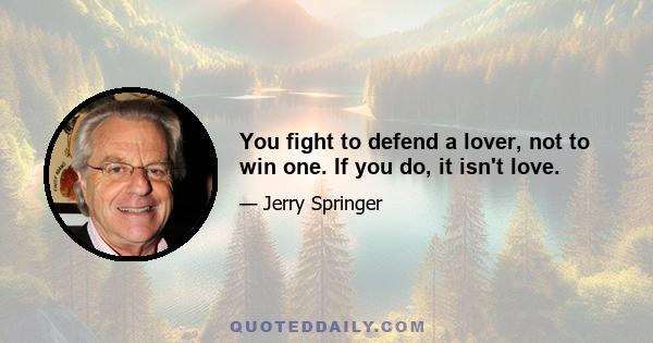 You fight to defend a lover, not to win one. If you do, it isn't love.