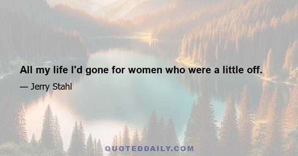 All my life I'd gone for women who were a little off.