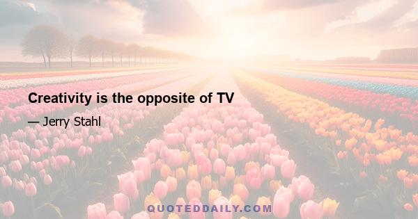 Creativity is the opposite of TV