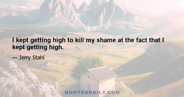 I kept getting high to kill my shame at the fact that I kept getting high.