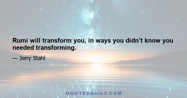 Rumi will transform you, in ways you didn’t know you needed transforming.