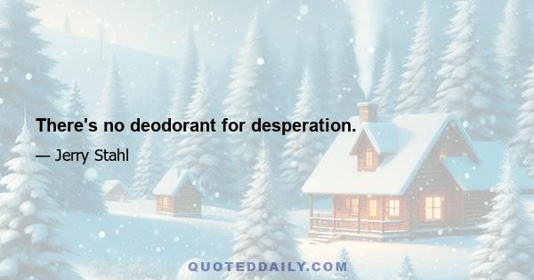 There's no deodorant for desperation.