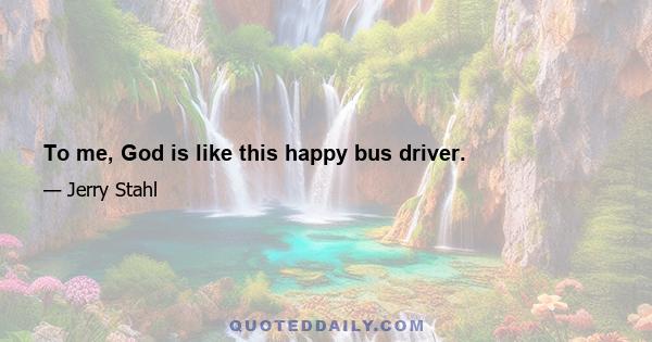 To me, God is like this happy bus driver.