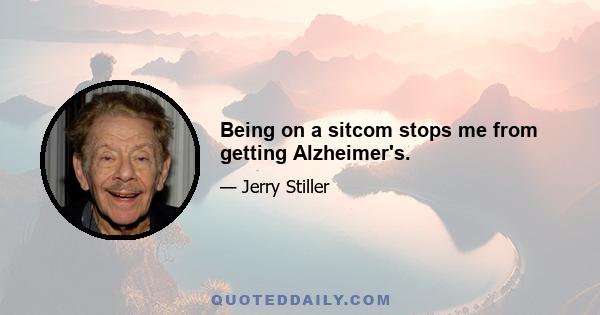 Being on a sitcom stops me from getting Alzheimer's.