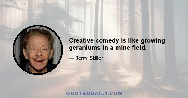 Creative comedy is like growing geraniums in a mine field.