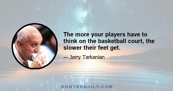 The more your players have to think on the basketball court, the slower their feet get.