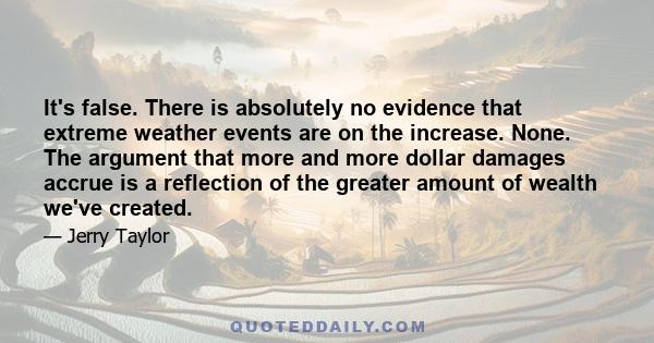 It's false. There is absolutely no evidence that extreme weather events are on the increase. None. The argument that more and more dollar damages accrue is a reflection of the greater amount of wealth we've created.