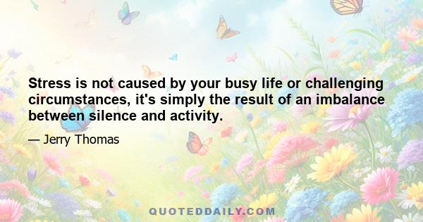 Stress is not caused by your busy life or challenging circumstances, it's simply the result of an imbalance between silence and activity.