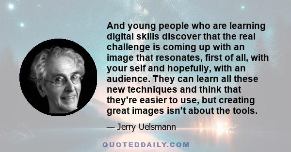 And young people who are learning digital skills discover that the real challenge is coming up with an image that resonates, first of all, with your self and hopefully, with an audience. They can learn all these new