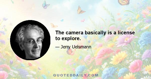 The camera basically is a license to explore.