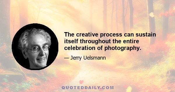 The creative process can sustain itself throughout the entire celebration of photography.