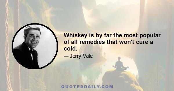 Whiskey is by far the most popular of all remedies that won't cure a cold.