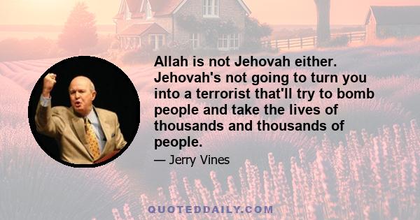 Allah is not Jehovah either. Jehovah's not going to turn you into a terrorist that'll try to bomb people and take the lives of thousands and thousands of people.