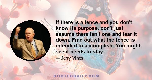 If there is a fence and you don't know its purpose, don't just assume there isn't one and tear it down. Find out what the fence is intended to accomplish. You might see it needs to stay.