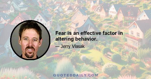 Fear is an effective factor in altering behavior.