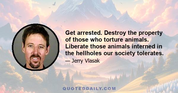 Get arrested. Destroy the property of those who torture animals. Liberate those animals interned in the hellholes our society tolerates.