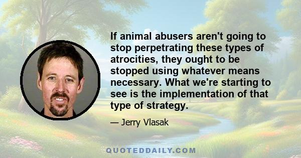 If animal abusers aren't going to stop perpetrating these types of atrocities, they ought to be stopped using whatever means necessary. What we're starting to see is the implementation of that type of strategy.