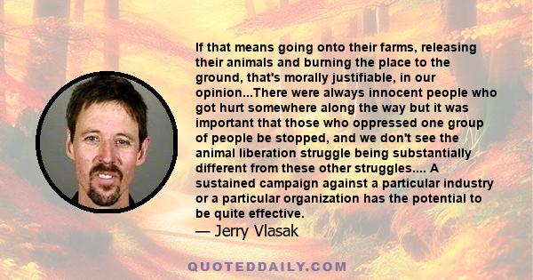 If that means going onto their farms, releasing their animals and burning the place to the ground, that's morally justifiable, in our opinion...There were always innocent people who got hurt somewhere along the way but