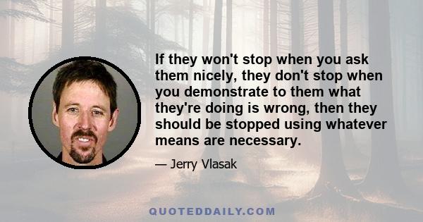 If they won't stop when you ask them nicely, they don't stop when you demonstrate to them what they're doing is wrong, then they should be stopped using whatever means are necessary.