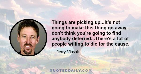 Things are picking up...It's not going to make this thing go away... don't think you're going to find anybody deterred...There's a lot of people willing to die for the cause.