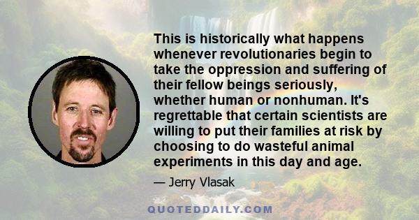 This is historically what happens whenever revolutionaries begin to take the oppression and suffering of their fellow beings seriously, whether human or nonhuman. It's regrettable that certain scientists are willing to