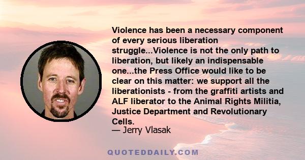 Violence has been a necessary component of every serious liberation struggle...Violence is not the only path to liberation, but likely an indispensable one...the Press Office would like to be clear on this matter: we