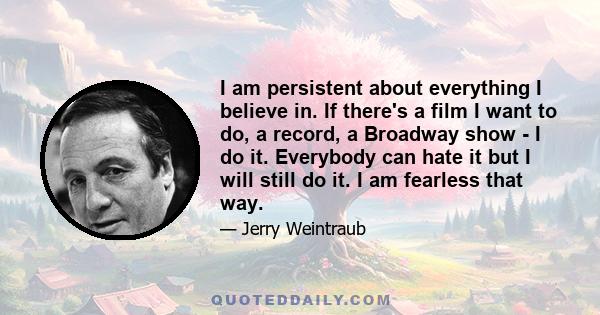 I am persistent about everything I believe in. If there's a film I want to do, a record, a Broadway show - I do it. Everybody can hate it but I will still do it. I am fearless that way.