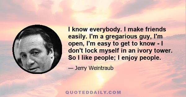 I know everybody. I make friends easily. I'm a gregarious guy, I'm open, I'm easy to get to know - I don't lock myself in an ivory tower. So I like people; I enjoy people.