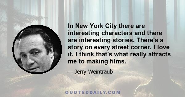 In New York City there are interesting characters and there are interesting stories. There's a story on every street corner. I love it. I think that's what really attracts me to making films.