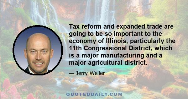 Tax reform and expanded trade are going to be so important to the economy of Illinois, particularly the 11th Congressional District, which is a major manufacturing and a major agricultural district.