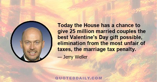 Today the House has a chance to give 25 million married couples the best Valentine's Day gift possible, elimination from the most unfair of taxes, the marriage tax penalty.