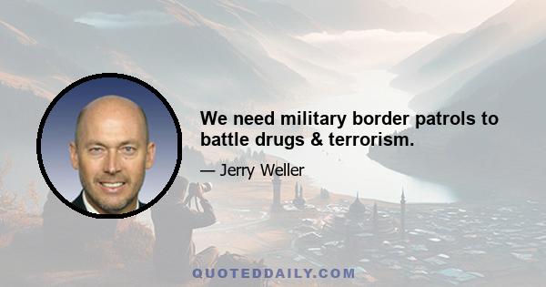 We need military border patrols to battle drugs & terrorism.