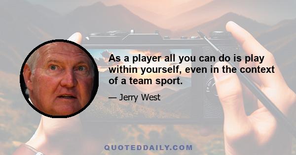 As a player all you can do is play within yourself, even in the context of a team sport.