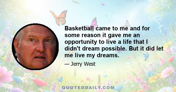 Basketball came to me and for some reason it gave me an opportunity to live a life that I didn't dream possible. But it did let me live my dreams.