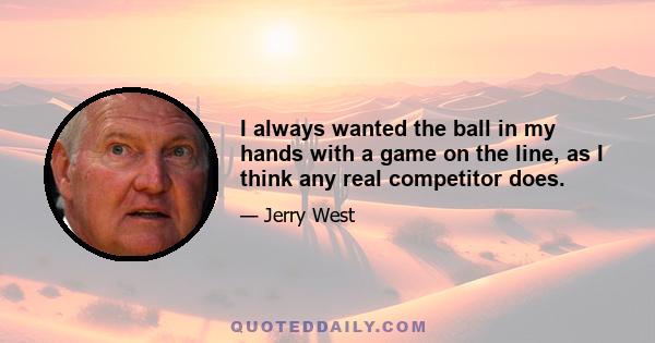 I always wanted the ball in my hands with a game on the line, as I think any real competitor does.