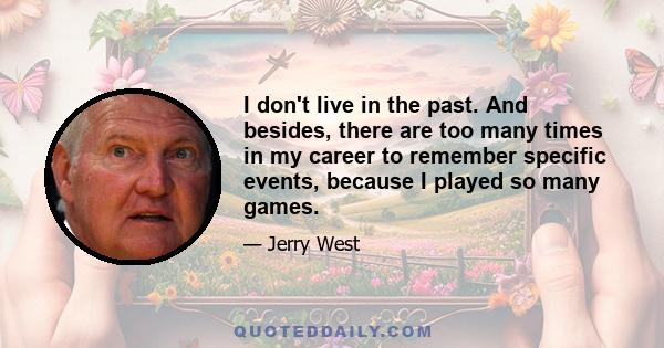 I don't live in the past. And besides, there are too many times in my career to remember specific events, because I played so many games.