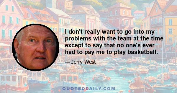 I don't really want to go into my problems with the team at the time except to say that no one's ever had to pay me to play basketball.