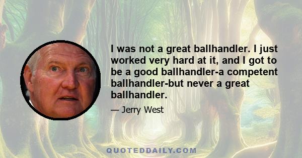 I was not a great ballhandler. I just worked very hard at it, and I got to be a good ballhandler-a competent ballhandler-but never a great ballhandler.